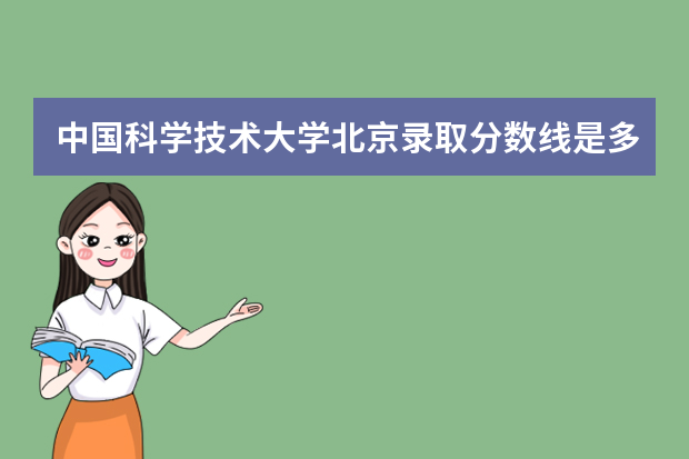 中国科学技术大学北京录取分数线是多少 中国科学技术大学北京招生人数多少